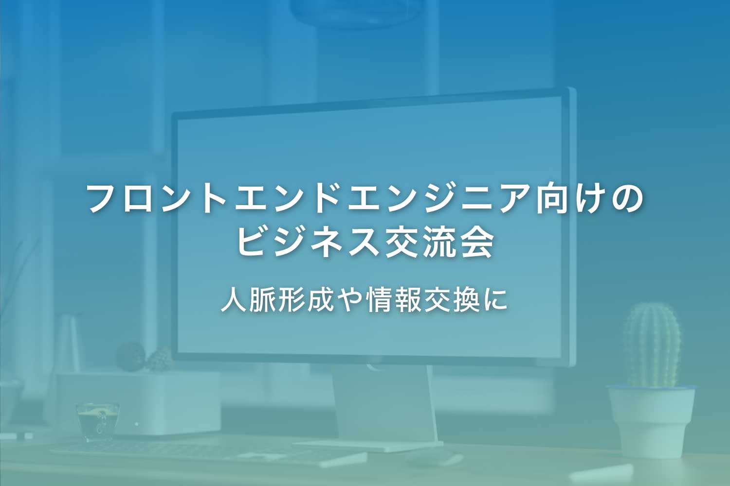 フロントエンドエンジニア向けビジネス交流会
