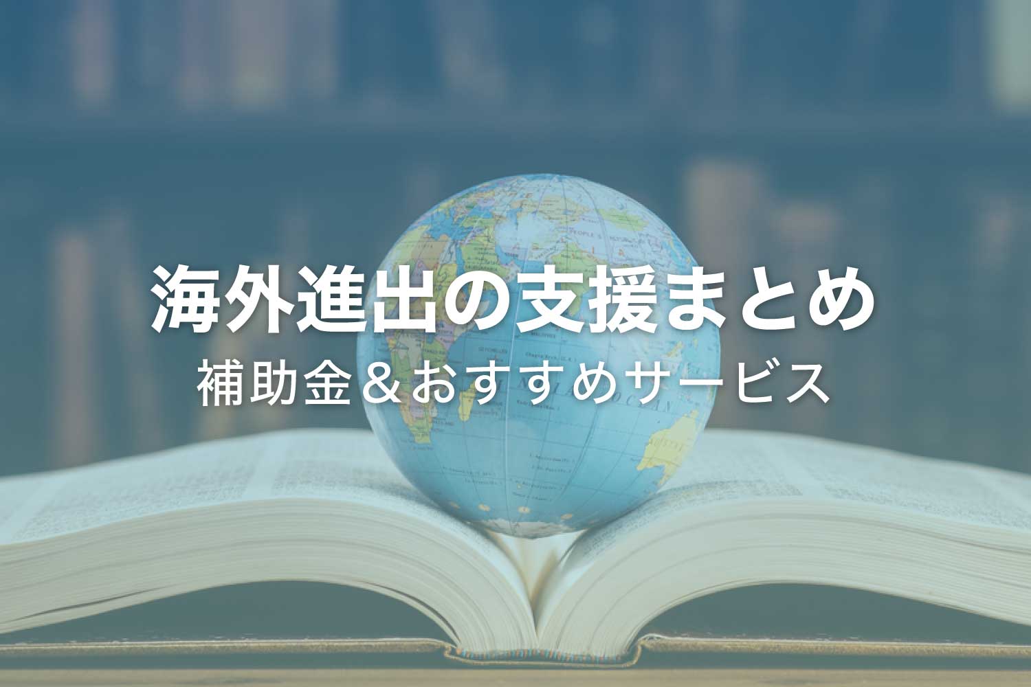 海外進出支援の補助金&サービス【おすすめ10選】国外展開したい企業向け