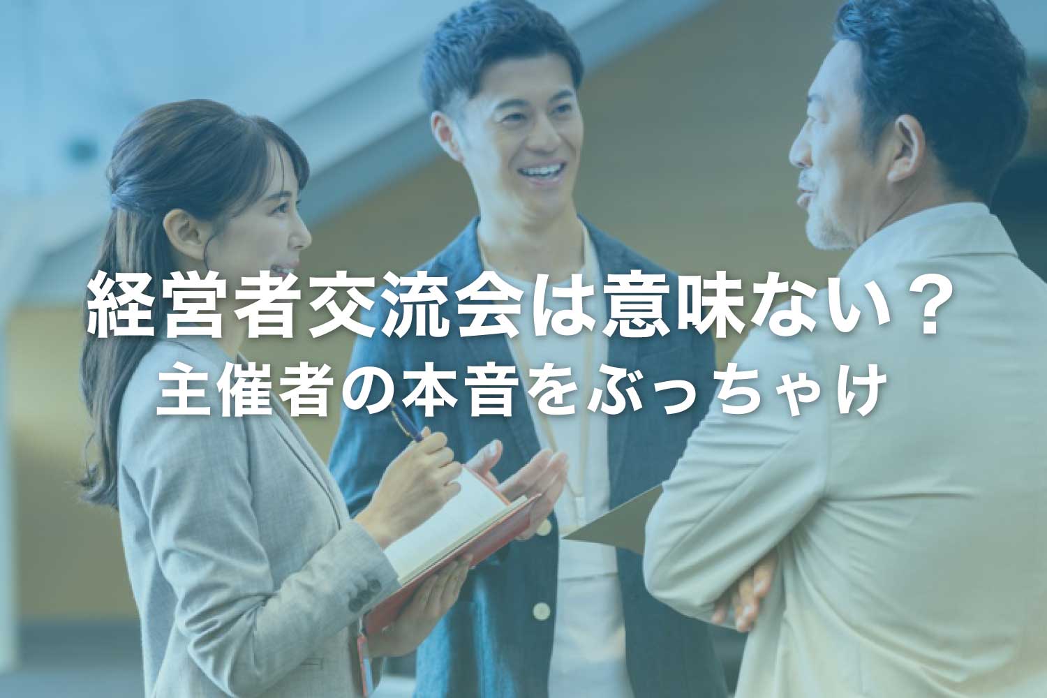 【ぶっちゃけ】経営者交流会は意味ない?主催者のホンネを語ります!
