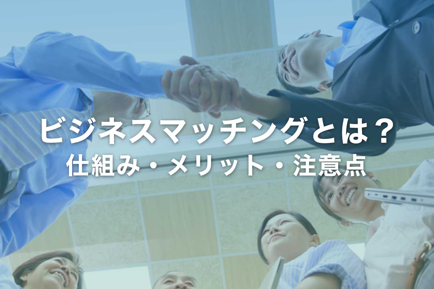 ビジネスマッチングとは？ メリット・注意点を基本から解説