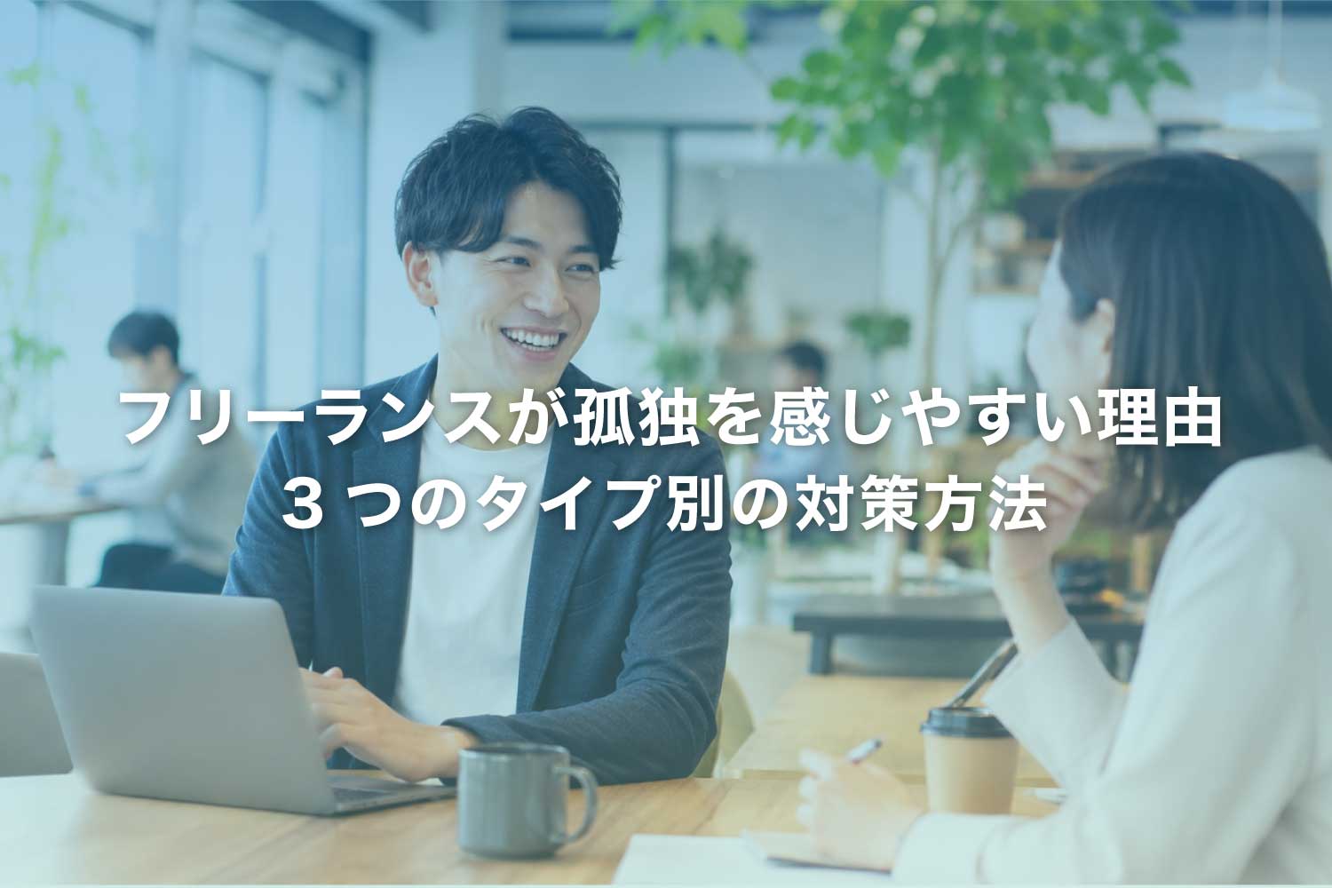 フリーランスが孤独を感じる理由と場面 ‐ タイプ別の解消法