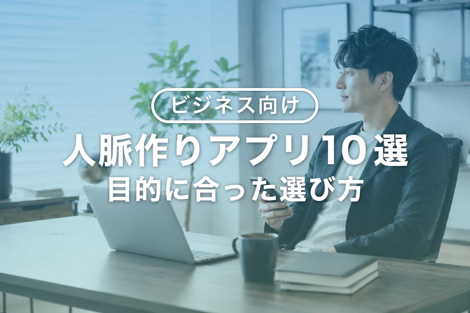 人脈作りに使えるアプリ10選【ビジネス向け】選び方と注意点